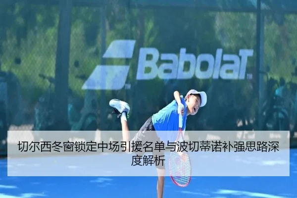切尔西冬窗锁定中场引援名单与波切蒂诺补强思路深度解析